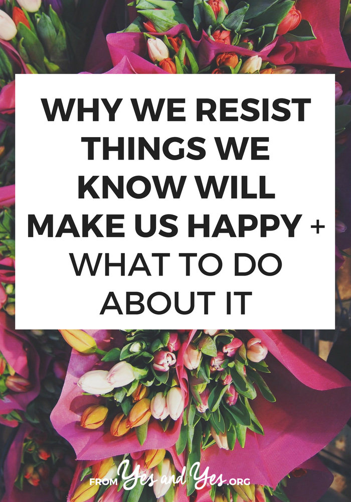 Why We Resist Things We Know Will Make Us Happy + What To Do About It